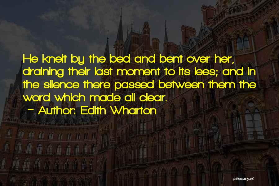 Edith Wharton Quotes: He Knelt By The Bed And Bent Over Her, Draining Their Last Moment To Its Lees; And In The Silence