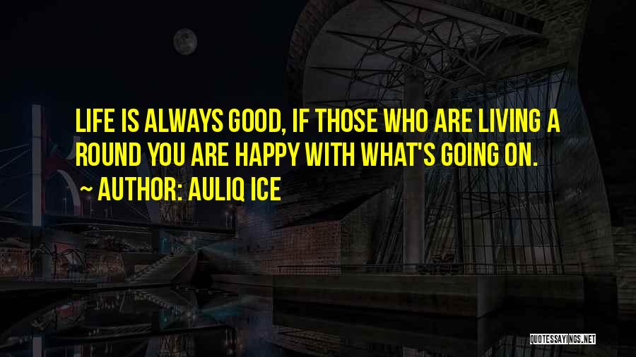 Auliq Ice Quotes: Life Is Always Good, If Those Who Are Living A Round You Are Happy With What's Going On.