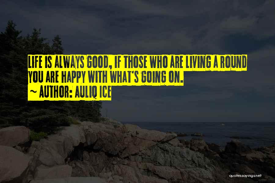 Auliq Ice Quotes: Life Is Always Good, If Those Who Are Living A Round You Are Happy With What's Going On.