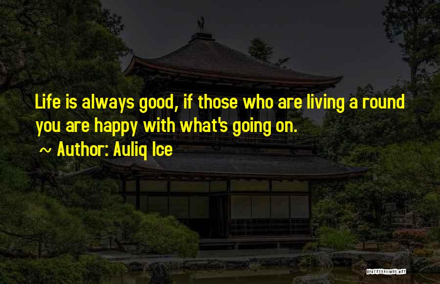 Auliq Ice Quotes: Life Is Always Good, If Those Who Are Living A Round You Are Happy With What's Going On.