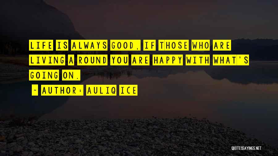 Auliq Ice Quotes: Life Is Always Good, If Those Who Are Living A Round You Are Happy With What's Going On.