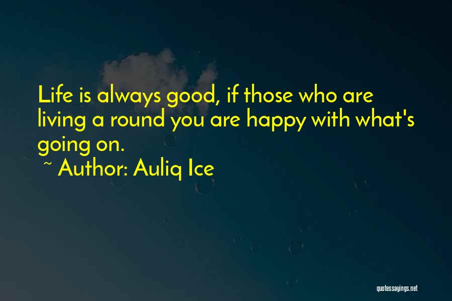 Auliq Ice Quotes: Life Is Always Good, If Those Who Are Living A Round You Are Happy With What's Going On.