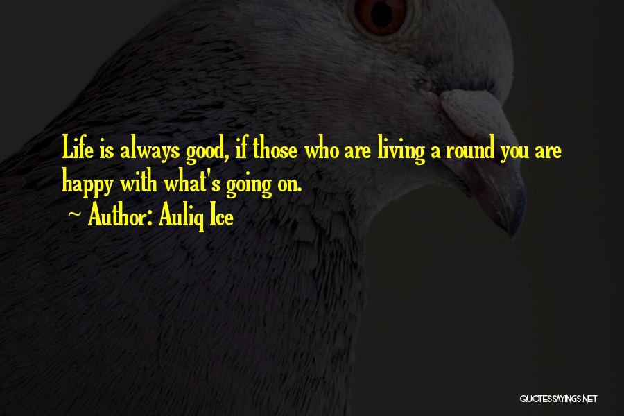 Auliq Ice Quotes: Life Is Always Good, If Those Who Are Living A Round You Are Happy With What's Going On.