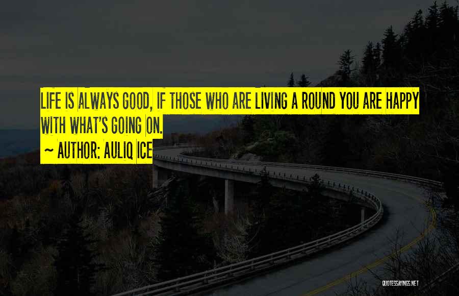 Auliq Ice Quotes: Life Is Always Good, If Those Who Are Living A Round You Are Happy With What's Going On.