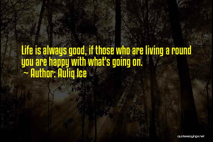 Auliq Ice Quotes: Life Is Always Good, If Those Who Are Living A Round You Are Happy With What's Going On.