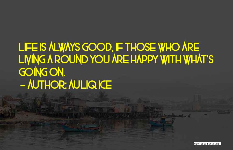 Auliq Ice Quotes: Life Is Always Good, If Those Who Are Living A Round You Are Happy With What's Going On.