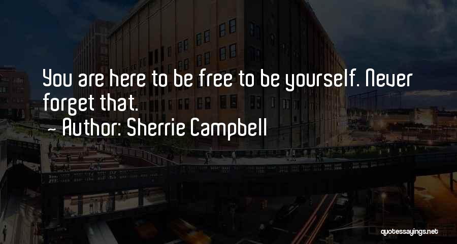 Sherrie Campbell Quotes: You Are Here To Be Free To Be Yourself. Never Forget That.