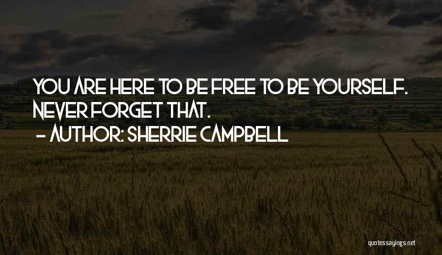 Sherrie Campbell Quotes: You Are Here To Be Free To Be Yourself. Never Forget That.
