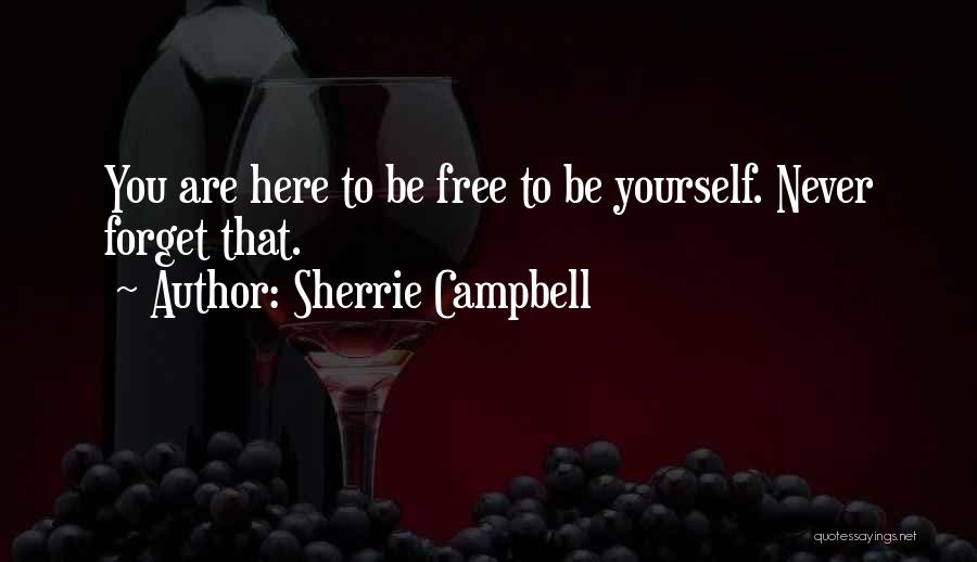 Sherrie Campbell Quotes: You Are Here To Be Free To Be Yourself. Never Forget That.