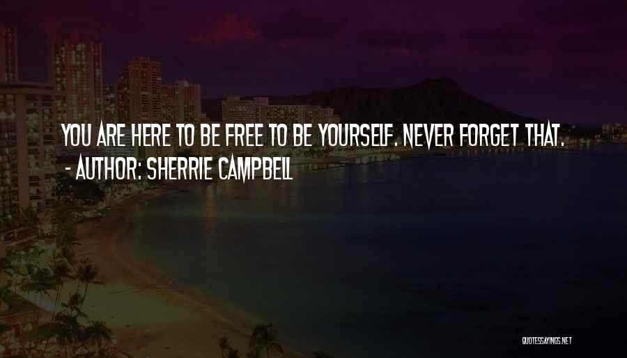 Sherrie Campbell Quotes: You Are Here To Be Free To Be Yourself. Never Forget That.
