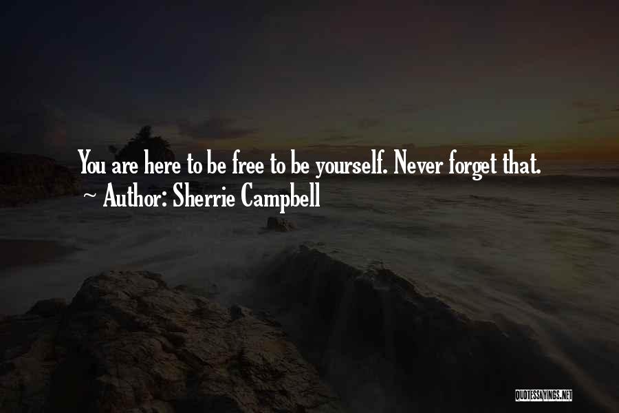 Sherrie Campbell Quotes: You Are Here To Be Free To Be Yourself. Never Forget That.