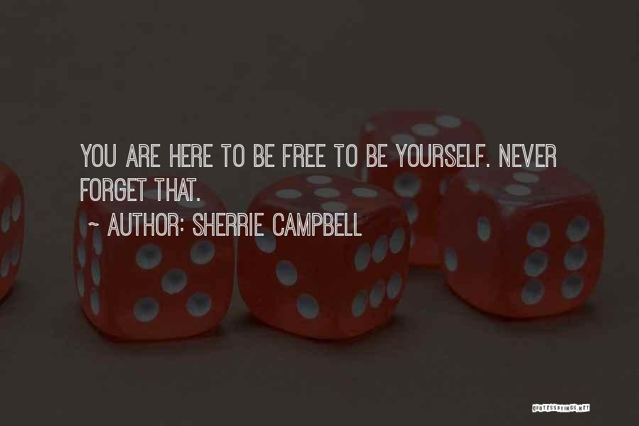 Sherrie Campbell Quotes: You Are Here To Be Free To Be Yourself. Never Forget That.