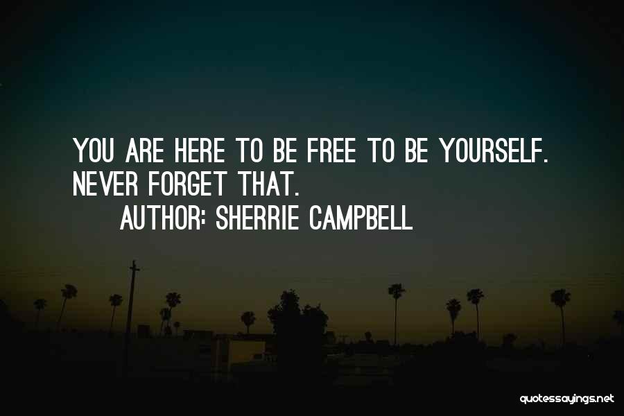 Sherrie Campbell Quotes: You Are Here To Be Free To Be Yourself. Never Forget That.