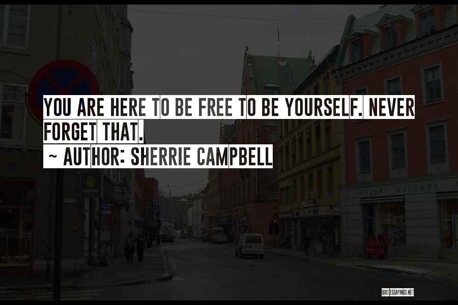 Sherrie Campbell Quotes: You Are Here To Be Free To Be Yourself. Never Forget That.