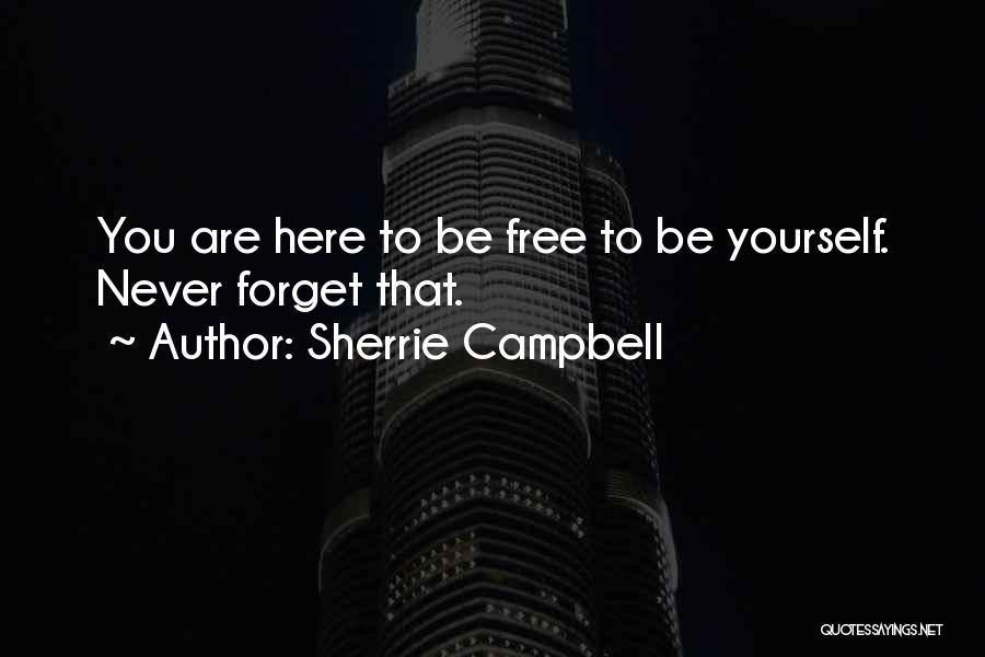 Sherrie Campbell Quotes: You Are Here To Be Free To Be Yourself. Never Forget That.