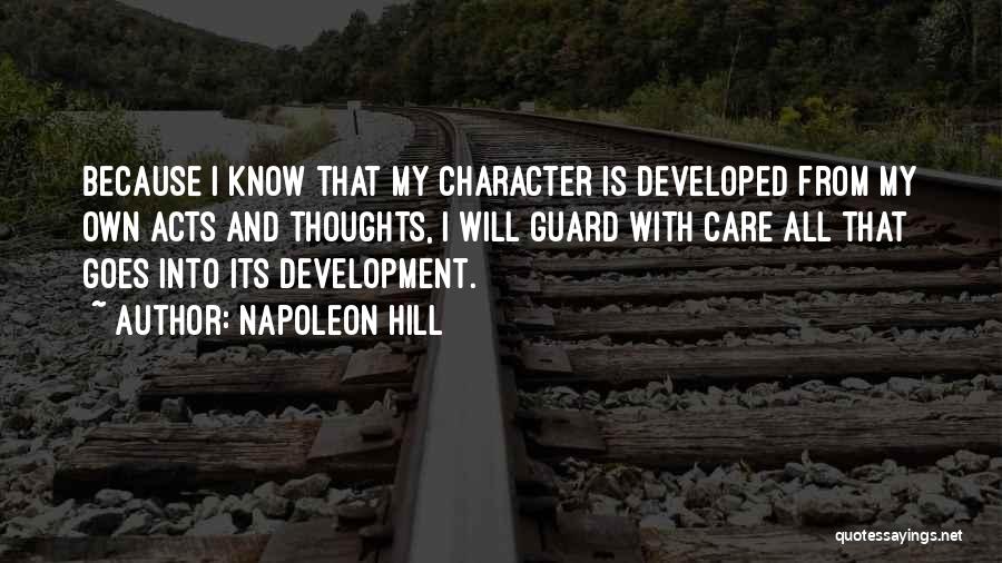 Napoleon Hill Quotes: Because I Know That My Character Is Developed From My Own Acts And Thoughts, I Will Guard With Care All