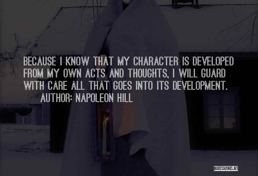 Napoleon Hill Quotes: Because I Know That My Character Is Developed From My Own Acts And Thoughts, I Will Guard With Care All