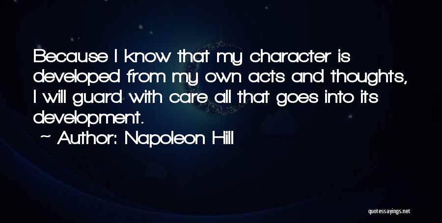 Napoleon Hill Quotes: Because I Know That My Character Is Developed From My Own Acts And Thoughts, I Will Guard With Care All