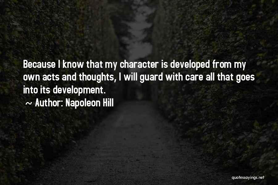 Napoleon Hill Quotes: Because I Know That My Character Is Developed From My Own Acts And Thoughts, I Will Guard With Care All