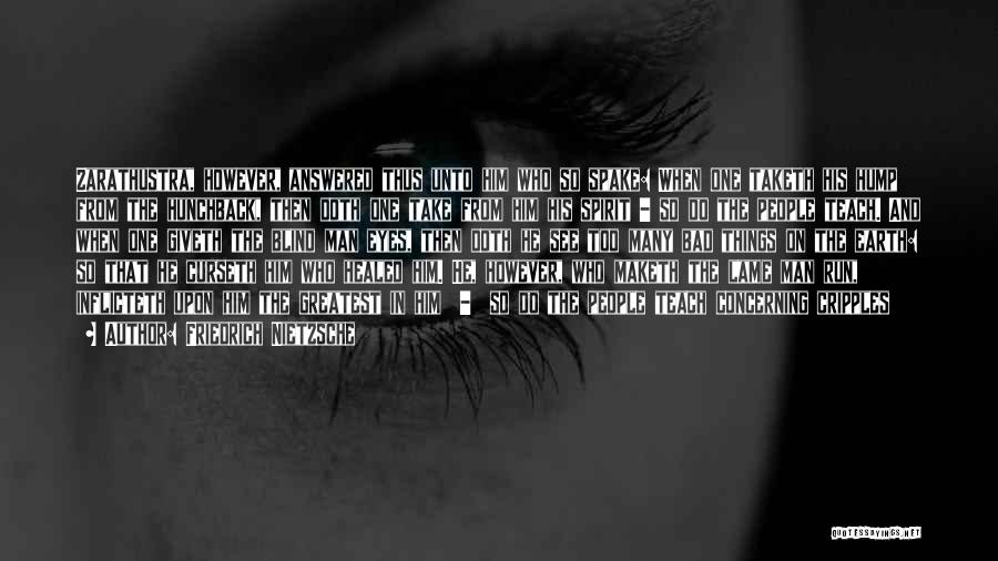 Friedrich Nietzsche Quotes: Zarathustra, However, Answered Thus Unto Him Who So Spake: When One Taketh His Hump From The Hunchback, Then Doth One