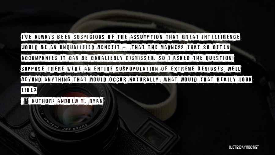 Andrew M. Ryan Quotes: I've Always Been Suspicious Of The Assumption That Great Intelligence Would Be An Unqualified Benefit - That The Madness That
