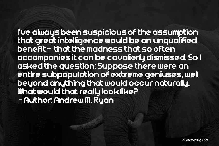 Andrew M. Ryan Quotes: I've Always Been Suspicious Of The Assumption That Great Intelligence Would Be An Unqualified Benefit - That The Madness That