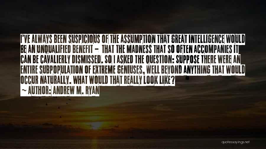 Andrew M. Ryan Quotes: I've Always Been Suspicious Of The Assumption That Great Intelligence Would Be An Unqualified Benefit - That The Madness That