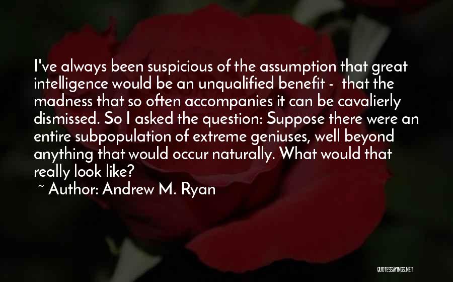Andrew M. Ryan Quotes: I've Always Been Suspicious Of The Assumption That Great Intelligence Would Be An Unqualified Benefit - That The Madness That