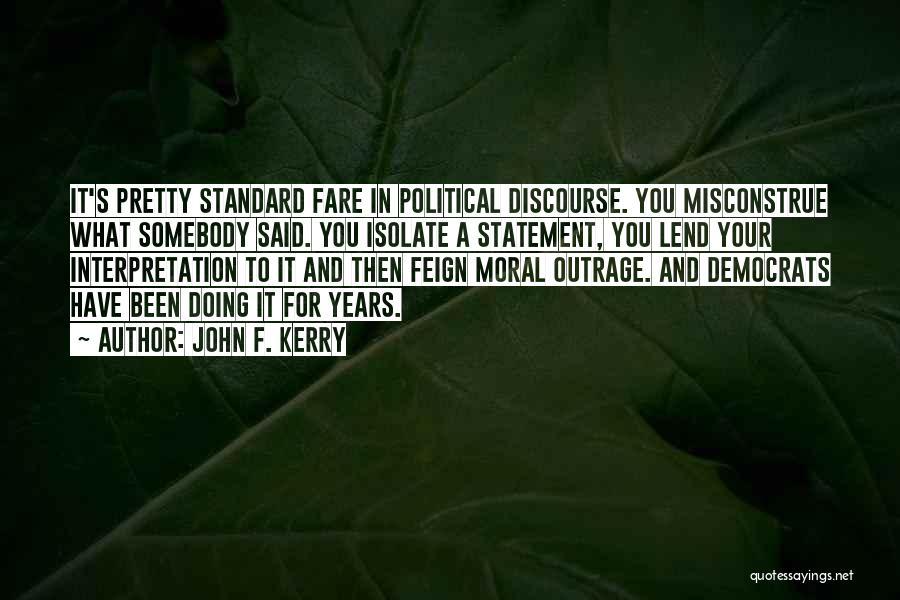 John F. Kerry Quotes: It's Pretty Standard Fare In Political Discourse. You Misconstrue What Somebody Said. You Isolate A Statement, You Lend Your Interpretation