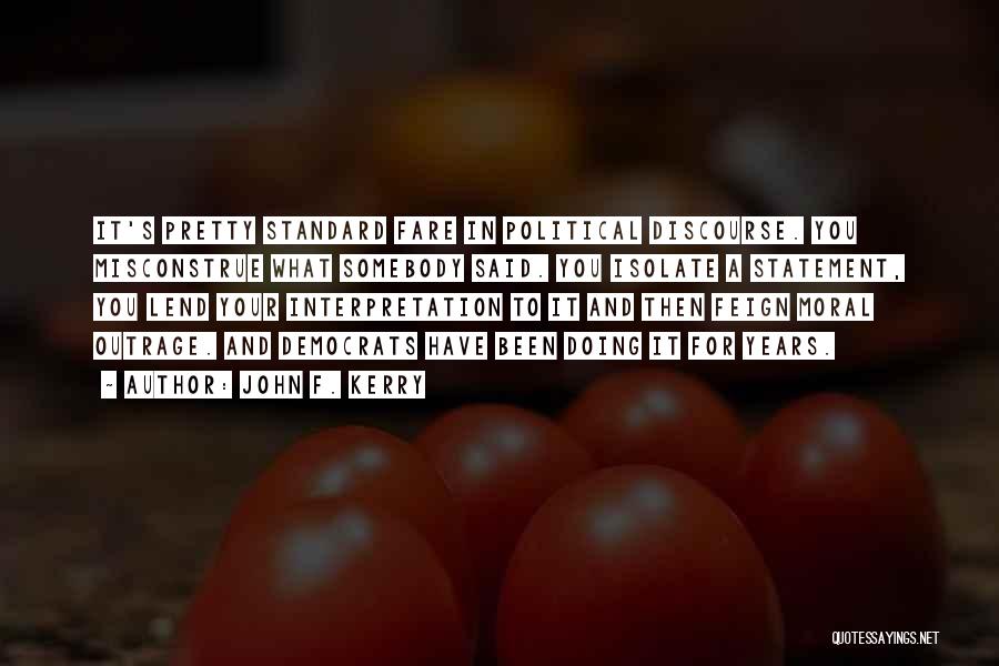 John F. Kerry Quotes: It's Pretty Standard Fare In Political Discourse. You Misconstrue What Somebody Said. You Isolate A Statement, You Lend Your Interpretation