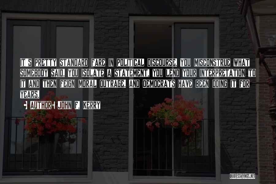 John F. Kerry Quotes: It's Pretty Standard Fare In Political Discourse. You Misconstrue What Somebody Said. You Isolate A Statement, You Lend Your Interpretation