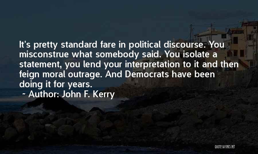 John F. Kerry Quotes: It's Pretty Standard Fare In Political Discourse. You Misconstrue What Somebody Said. You Isolate A Statement, You Lend Your Interpretation