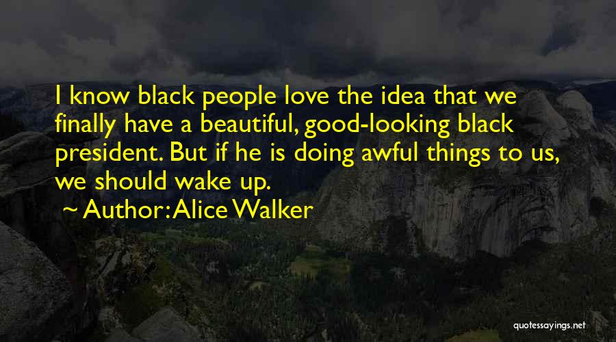 Alice Walker Quotes: I Know Black People Love The Idea That We Finally Have A Beautiful, Good-looking Black President. But If He Is