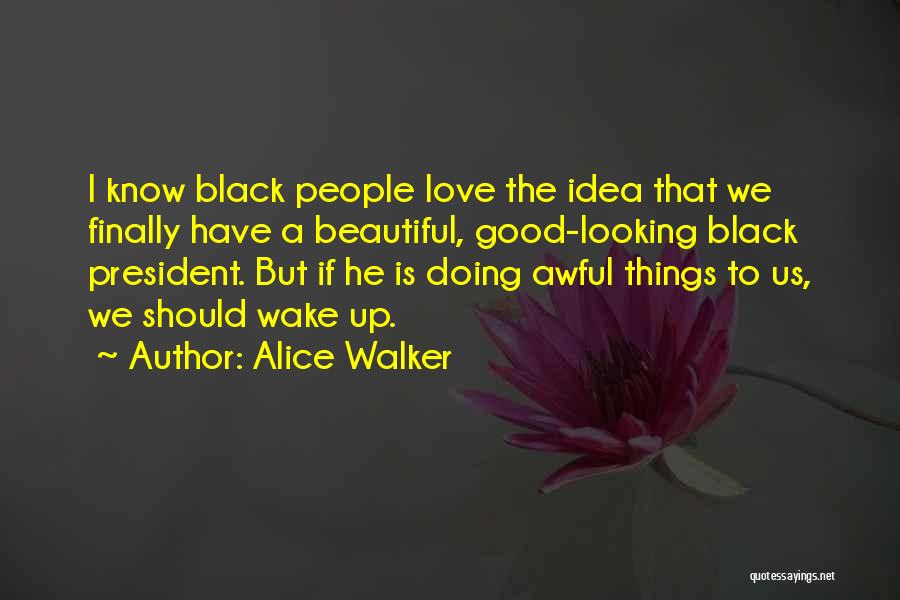 Alice Walker Quotes: I Know Black People Love The Idea That We Finally Have A Beautiful, Good-looking Black President. But If He Is