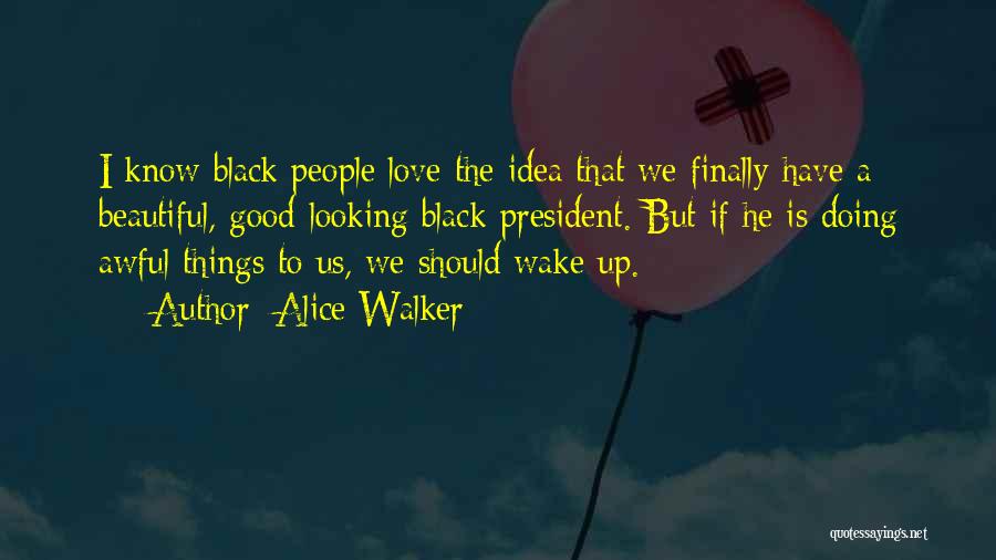 Alice Walker Quotes: I Know Black People Love The Idea That We Finally Have A Beautiful, Good-looking Black President. But If He Is