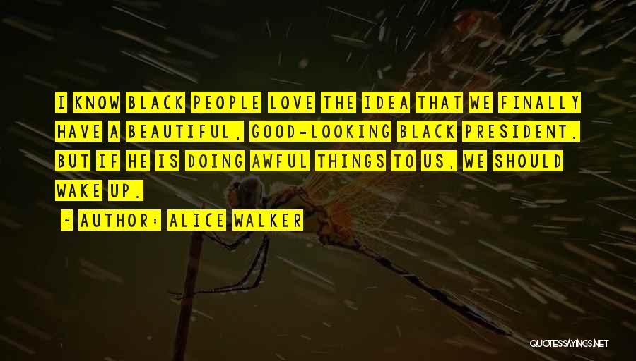 Alice Walker Quotes: I Know Black People Love The Idea That We Finally Have A Beautiful, Good-looking Black President. But If He Is