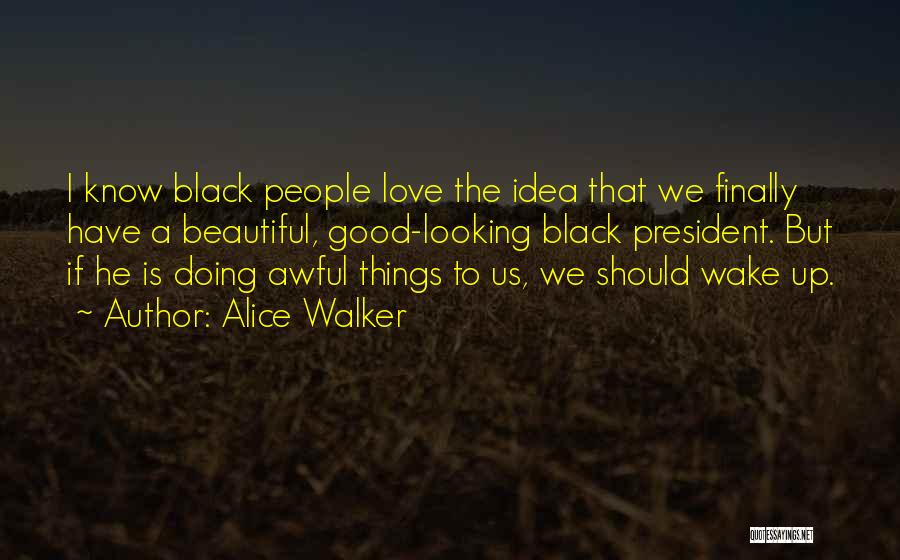 Alice Walker Quotes: I Know Black People Love The Idea That We Finally Have A Beautiful, Good-looking Black President. But If He Is