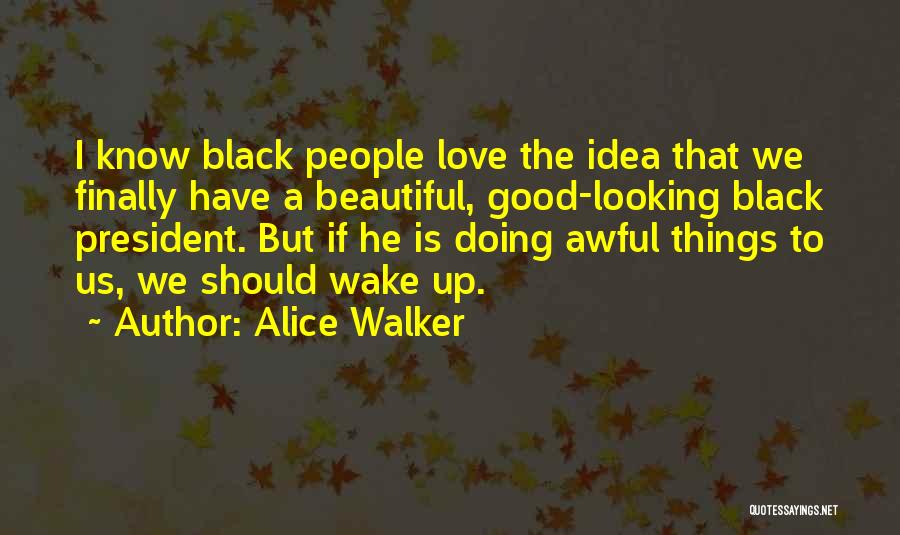 Alice Walker Quotes: I Know Black People Love The Idea That We Finally Have A Beautiful, Good-looking Black President. But If He Is