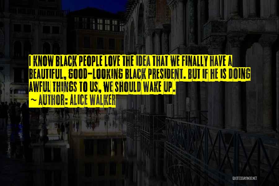 Alice Walker Quotes: I Know Black People Love The Idea That We Finally Have A Beautiful, Good-looking Black President. But If He Is