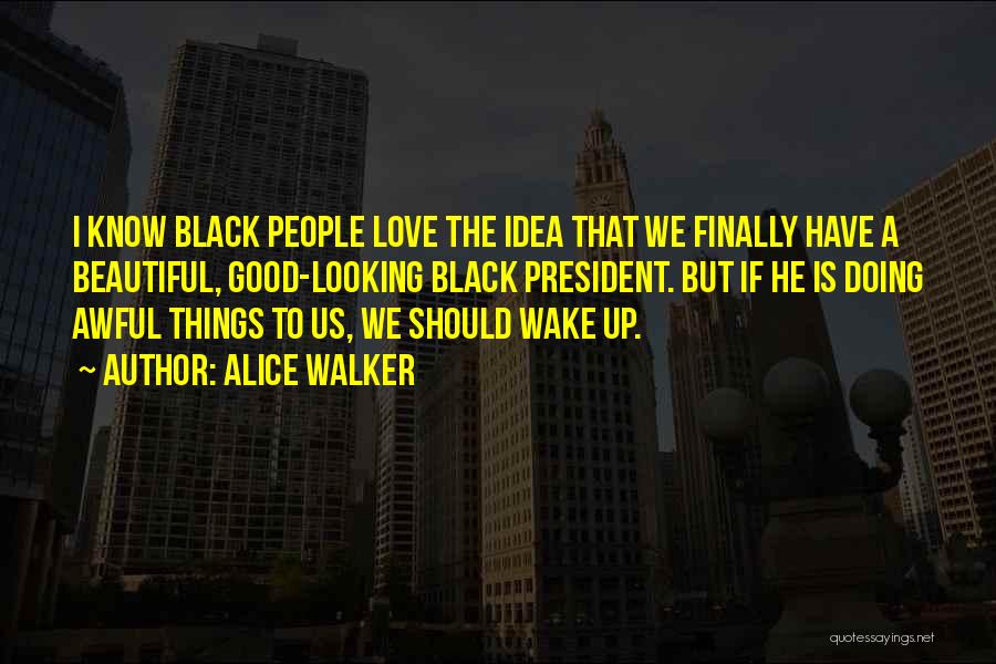 Alice Walker Quotes: I Know Black People Love The Idea That We Finally Have A Beautiful, Good-looking Black President. But If He Is