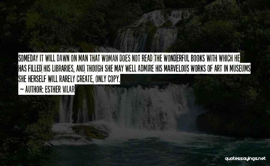 Esther Vilar Quotes: Someday It Will Dawn On Man That Woman Does Not Read The Wonderful Books With Which He Has Filled His