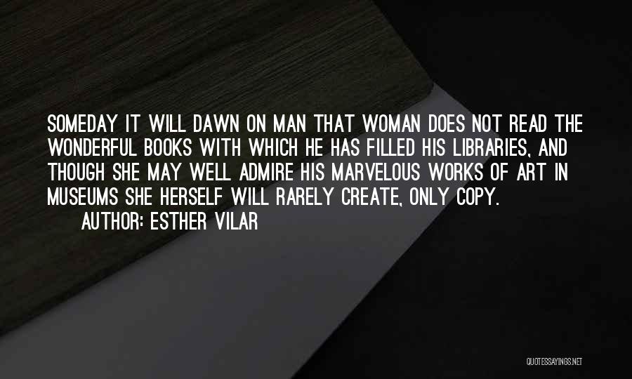 Esther Vilar Quotes: Someday It Will Dawn On Man That Woman Does Not Read The Wonderful Books With Which He Has Filled His