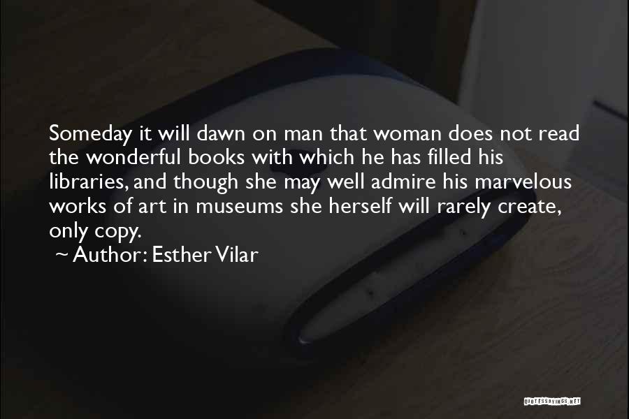 Esther Vilar Quotes: Someday It Will Dawn On Man That Woman Does Not Read The Wonderful Books With Which He Has Filled His