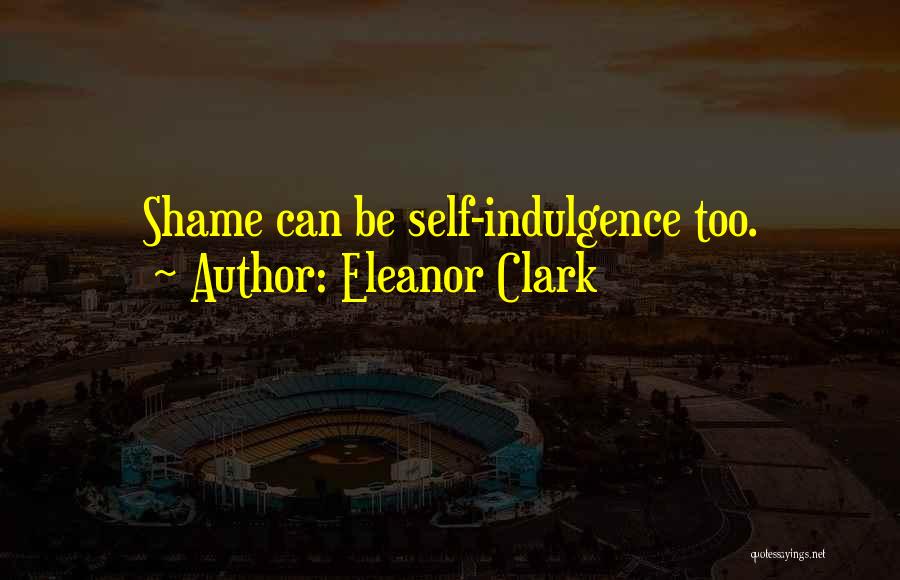 Eleanor Clark Quotes: Shame Can Be Self-indulgence Too.