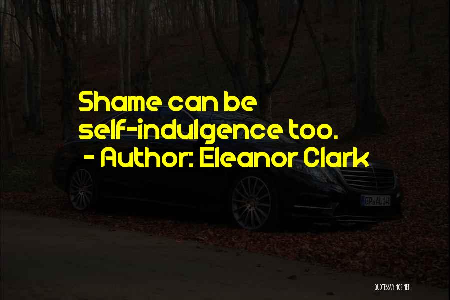 Eleanor Clark Quotes: Shame Can Be Self-indulgence Too.