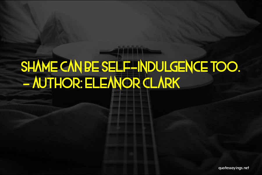 Eleanor Clark Quotes: Shame Can Be Self-indulgence Too.