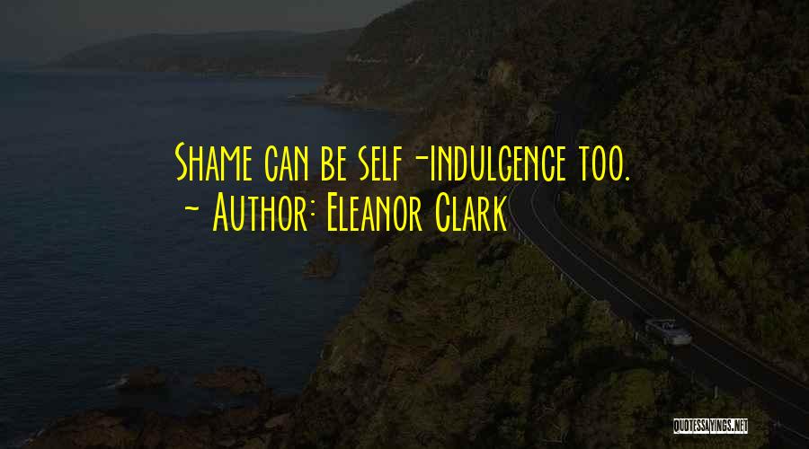 Eleanor Clark Quotes: Shame Can Be Self-indulgence Too.