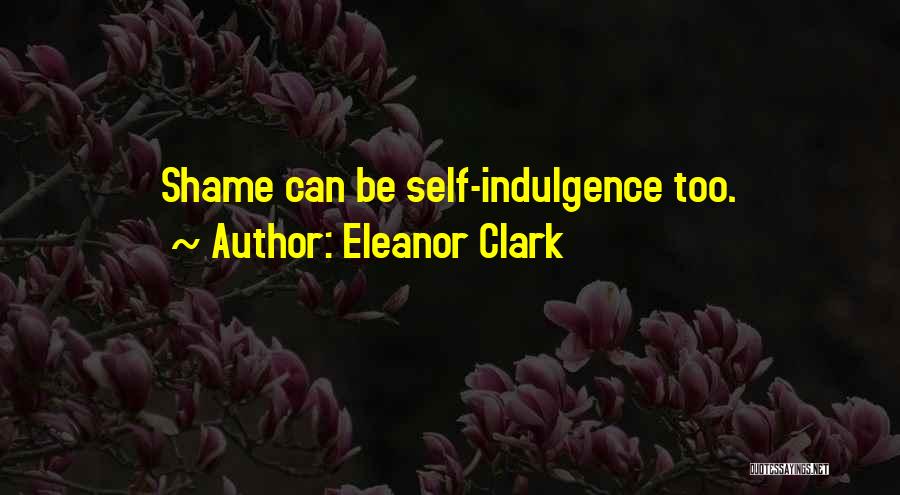 Eleanor Clark Quotes: Shame Can Be Self-indulgence Too.