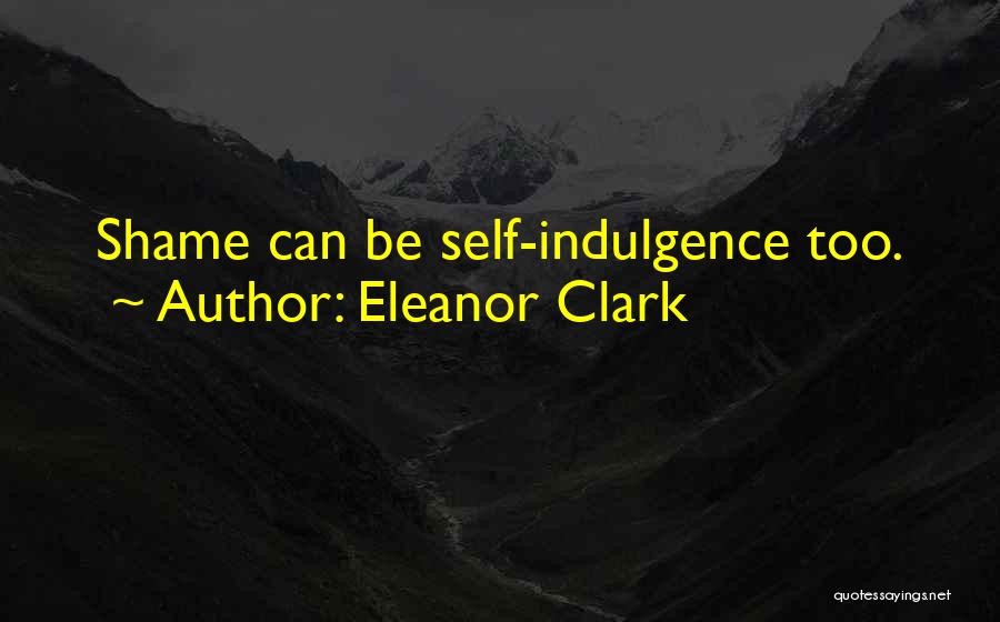 Eleanor Clark Quotes: Shame Can Be Self-indulgence Too.