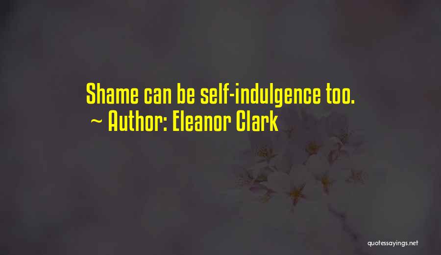 Eleanor Clark Quotes: Shame Can Be Self-indulgence Too.